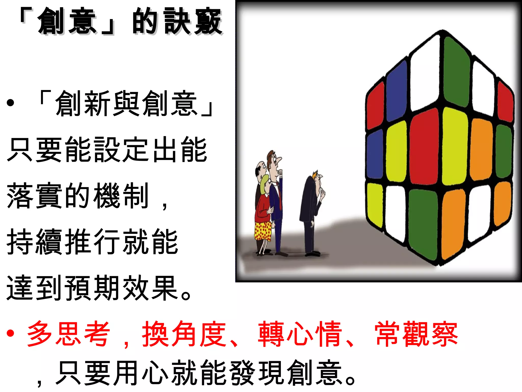 • 「創新與創意」
只要能設定出能
落實的機制，
持續推行就能
達到預期效果。
• 多思考，換角度、轉心情、常觀察
，只要用心就能發現創意。
「創意」的訣竅「創意」的訣竅
 