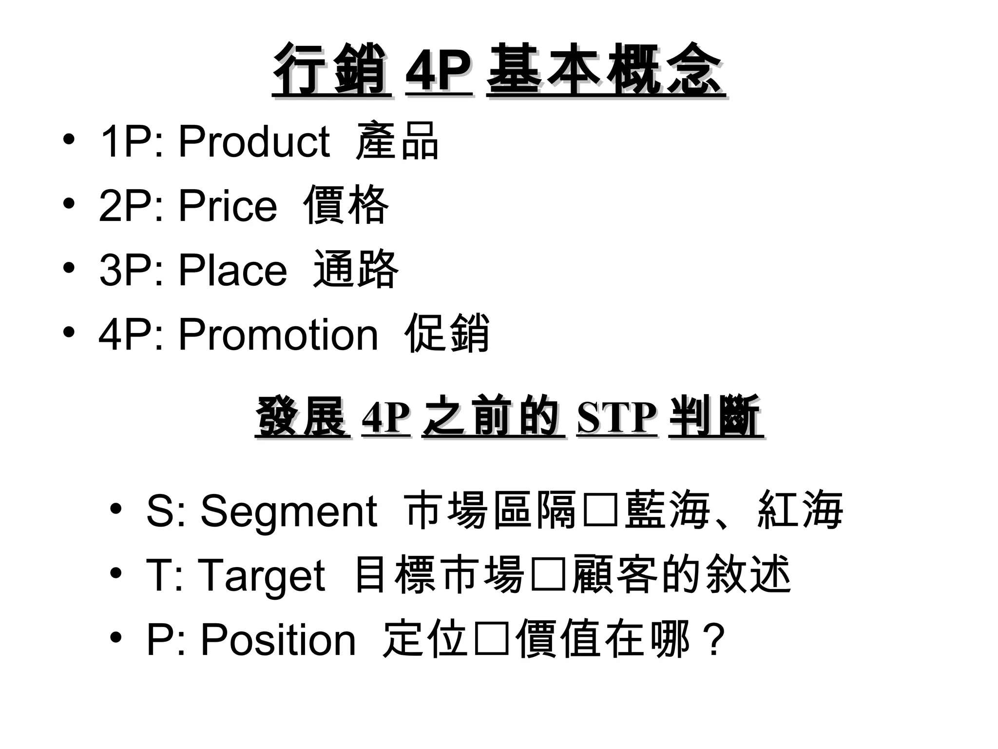 行銷行銷 4P4P 基本概念基本概念
• 1P: Product 產品
• 2P: Price 價格
• 3P: Place 通路
• 4P: Promotion 促銷
• S: Segment 市場區隔藍海、紅海
• T: Target 目標市場顧客的敘述
• P: Position 定位價值在哪？
發展發展 4P4P 之前的之前的 STPSTP 判斷判斷
 