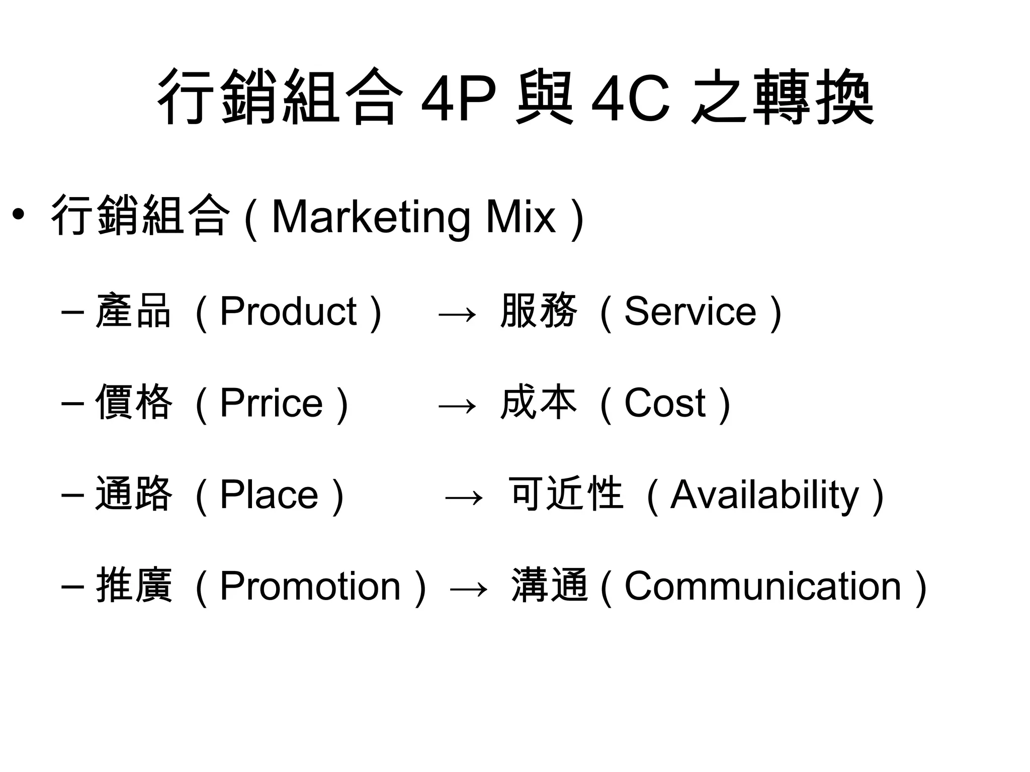 行銷組合 4P 與 4C 之轉換
• 行銷組合 ( Marketing Mix )
– 產品 ( Product ) → 服務 ( Service )
– 價格 ( Prrice ) → 成本 ( Cost )
– 通路 ( Place ) → 可近性 ( Availability )
– 推廣 ( Promotion ) → 溝通 ( Communication )
 