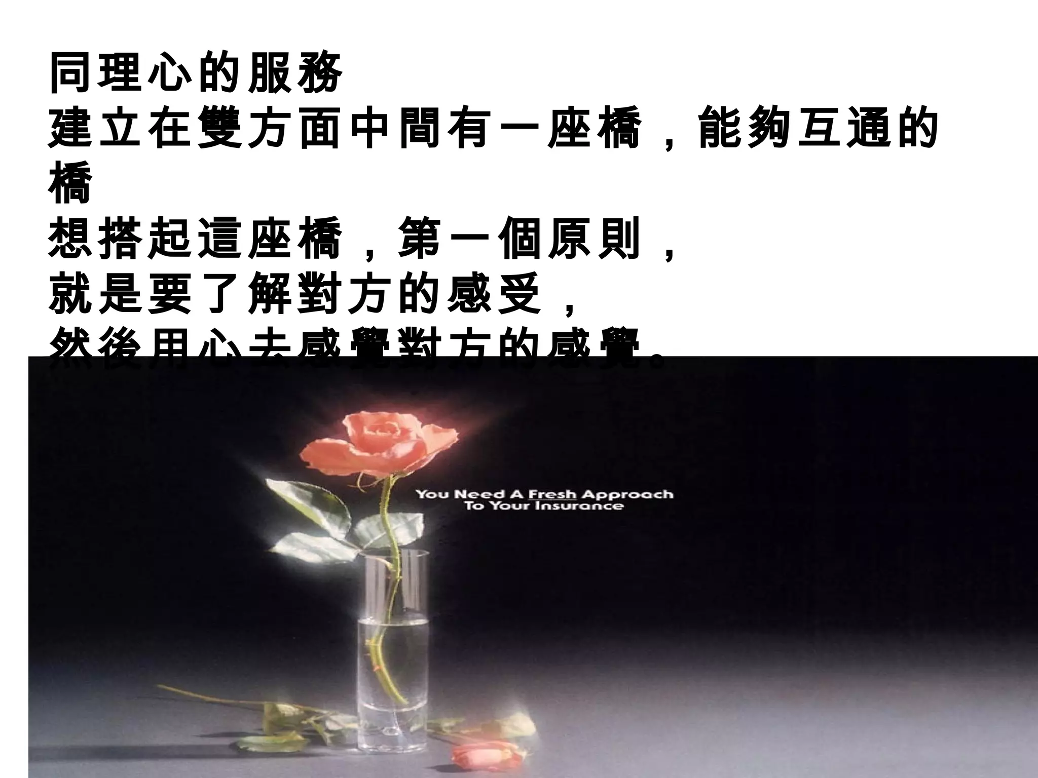 同理心的服務
建立在雙方面中間有一座橋，能夠互通的
橋 
想搭起這座橋，第一個原則，
就是要了解對方的感受，
然後用心去感覺對方的感覺。
 