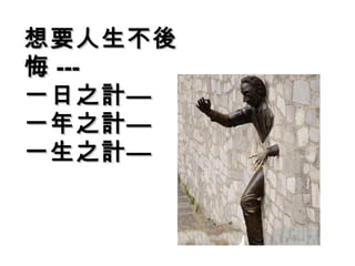 想要人生不後想要人生不後
悔悔 ------
一日之計—一日之計—
一年之計—一年之計—
一生之計—一生之計—
 