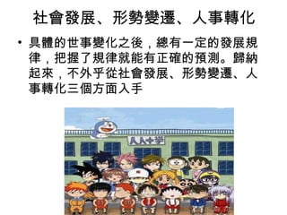 社會發展、形勢變遷、人事轉化
• 具體的世事變化之後，總有一定的發展規
律，把握了規律就能有正確的預測。歸納
起來，不外乎從社會發展、形勢變遷、人
事轉化三個方面入手
 