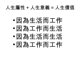人生屬性 + 人生意義 = 人生價值
•因為生活而工作
•因為工作而生活
•因為生活而生活
•因為工作而工作
 
