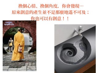 32
換個心情、換個角度，你會發現…
原來創意的產生並不是那麼地遙不可及；
你也可以有創意！！
 