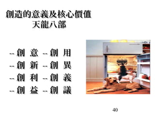 40
創造的意義及核心價值創造的意義及核心價值
天龍八部天龍八部
---- 創 意創 意 ---- 創 用創 用
---- 創 新創 新 ---- 創 異創 異
---- 創 利創 利 ---- 創 義創 義
---- 創 益創 益 ---- 創 議創 議
 
