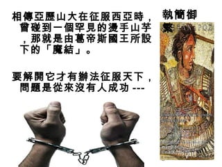 8
相傳亞歷山大在征服西亞時，
曾碰到一個罕見的燙手山芋
，那就是由葛帝斯國王所設
下的「魔結」。
要解開它才有辦法征服天下，
問題是從來沒有人成功 ---
執簡御
繁
 