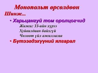 Монопольт өрсөлдөөн
Шинж...
 • Харьцангуй том оролцогчид
    Жижиг ЗЗ-ийн хүрээ
    Хуйвилдаан байхгүй
    Чөлөөт үйл ажиллагаа
 • Бүтээгдэхүүний ялгарал
 