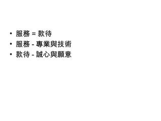 • 服務 = 款待
• 服務 - 專業與技術
• 款待 - 誠心與願意
 