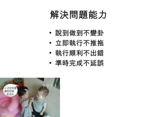 解決問題能力
• 說到做到不變卦
• 立即執行不推拖
• 執行順利不出錯
• 準時完成不延誤
 
