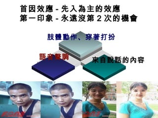 首因效應 - 先入為主的效應
第一印象 - 永遠沒第 2 次的機會
肢體動作、穿著打扮
語音聲調 來自說話的內容
 