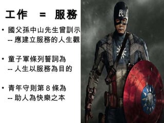 工作工作 == 服務服務
• 國父孫中山先生曾訓示
-- 應建立服務的人生觀
• 童子軍條列誓詞為
-- 人生以服務為目的
• 青年守則第 8 條為
-- 助人為快樂之本
 