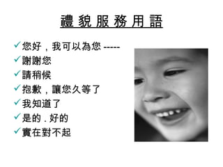 禮 貌 服 務 用 語
您好，我可以為您 -----
謝謝您
請稍候
抱歉，讓您久等了
我知道了
是的 . 好的
實在對不起
 