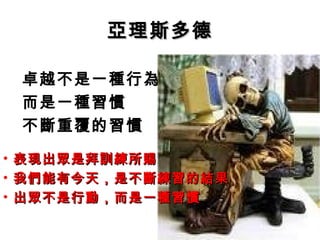 亞理斯多德亞理斯多德
卓越不是一種行為
而是一種習慣
不斷重覆的習慣
• 表現出眾是拜訓練所賜表現出眾是拜訓練所賜
• 我們能有今天，是不斷練習的結果我們能有今天，是不斷練習的結果
• 出眾不是行動，而是一種習慣出眾不是行動，而是一種習慣
 