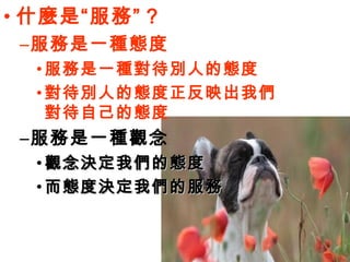 • 什麼是“服務” ?
–服務是一種態度
• 服務是一種對待別人的態度
• 對待別人的態度正反映出我們
對待自己的態度
–服務是一種觀念
• 觀念決定我們的態度觀念決定我們的態度
• 而態度決定我們的服務而態度決定我們的服務
 