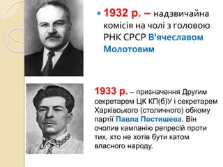  1932 р. – надзвичайна
комісія на чолі з головою
РНК СРСР В'ячеславом
Молотовим
1933 р. – призначення Другим
секретарем ЦК КП(б)У і секретарем
Харківського (столичного) обкому
партії Павла Постишева. Він
очолив кампанію репресій проти
тих, хто не хотів бути катом
власного народу.
 