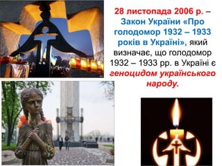 28 листопада 2006 р. –
Закон України «Про
голодомор 1932 – 1933
років в Україні», який
визначає, що голодомор
1932 – 1933 рр. в Україні є
геноцидом українського
народу.
 