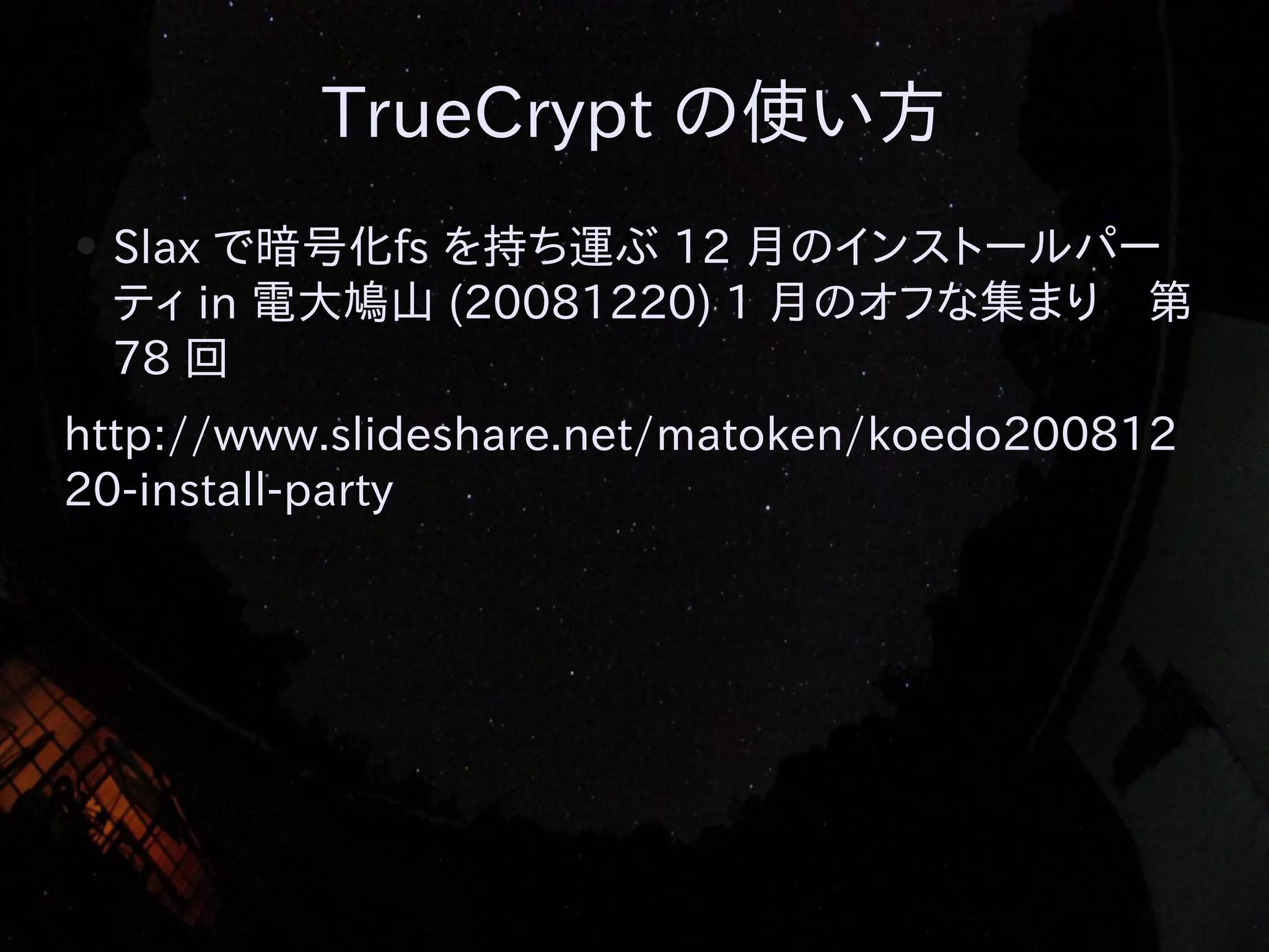 TrueCrypt の使い方
●

Slax で暗号化fs を持ち運ぶ 12 月のインストールパー
ティ in 電大鳩山 (20081220) 1 月のオフな集まり　第
78 回

http://www.slideshare.net/matoken/koedo200812
20-install-party

 