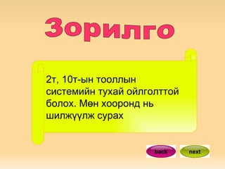 2т, 10т-ын тооллын системийн тухай ойлголттой болох. Мөн хооронд нь шилжүүлж сурах back next Зорилго 