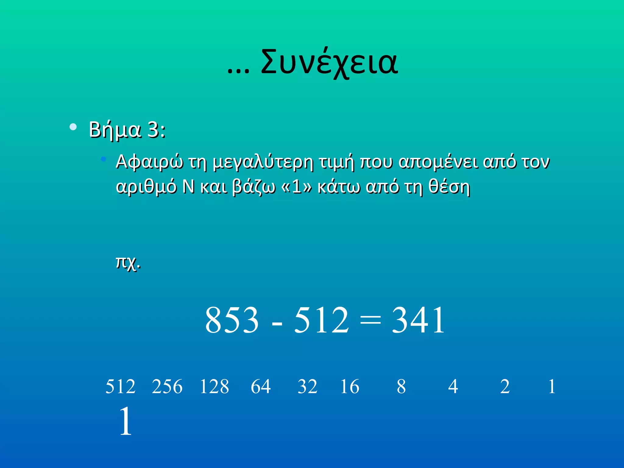 …  Συνέχεια Βήμα 3: Αφαιρώ τη μεγαλύτερη τιμή που απομένει από τον αριθμό Ν και βάζω «1» κάτω από τη θέση πχ. 1 2 4 8 16 32 64 128 256 512 853 - 512 = 341 1 