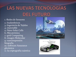 1.-Redes de Sensores  2.-Inalámbricos 3.-Ingeniería de Tejidos 4-.inyectable 5-.Nano Solar Cells 6.-Mecatrónica 7.-grid Computing 8.-imagen Molecular 9.-nanoimpresión litografía 10.-software Assurance glicómica 11.-la criptografía cuántica 