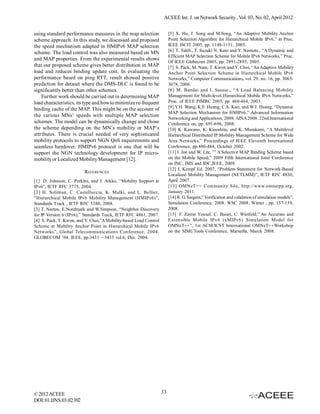 ACEEE Int. J. on Network Security , Vol. 03, No. 02, April 2012


using standard performance measures in the map selection                [5] X. Hu, J. Song and M.Song, “An Adaptive Mobility Anchor
scheme approach. In this study, we discussed and proposed               Point Selection Algorithm for Hierarchical Mobile IPv6,” in Proc.
the speed mechanism adapted in HMIPv6 MAP selection                     IEEE ISCIT 2005, pp. 1148-1151, 2005.
scheme. The load control was also measured based on MN                  [6] T. Taleb., T. Suzuki N. Kato and Y. Nemoto., “A Dynamic and
                                                                        Efficient MAP Selection Scheme for Mobile IPv6 Networks,” Proc.
and MAP properties. From the experimental results shows
                                                                        Of IEEE Globecom 2005, pp. 2891-2895, 2005.
that our proposed scheme gives better distribution in MAP               [7] S. Pack, M. Nam, T. Kwon and Y. Choi, “An Adaptive Mobility
load and reduces binding update cost. In evaluating the                 Anchor Point Selection Scheme in Hierarchical Mobile IPv6
performance based on ping RTT, result showed positive                   Networks,” Computer Communications, vol. 29. no. 16, pp. 3065-
prediction for dataset where the DMS-DLC is found to be                 3078, 2006.
significantly better than other schemes.                                [8] M. Bandai and I. Sasase,, “A Load Balancing Mobility
    Further work should be carried out in determining MAP               Management for Multi-level Hierarchical Mobile IPv6 Networks,”
load characteristics, its type and how to minimize re-frequent          Proc. of IEEE PIMRC 2003, pp. 460-464, 2003.
binding cache of the MAP. This might be on the account of               [9] Y.H. Wang, K.F. Huang, C.S. Kuo, and W.J. Huang, “Dynamic
                                                                        MAP Selection Mechanism for HMIPv6,” Advanced Information
the various MNs’ speeds with multiple MAP selection
                                                                        Networking and Applications, 2008. AINA 2008. 22nd International
schemes. The model can be dynamically change and chose                  Conference on, pp. 691-696, 2008.
the scheme depending on the MN’s mobility or MAP’s                      [10] K. Kawano, K. Kinoshita, and K. Murakami, “A Multilevel
attributes. There is crucial needed of very sophisticated               Hierarchical Distributed IP Mobility Management Scheme for Wide
mobility protocols to support NGN QoS requirements and                  Area Networks,” Proceedings of IEEE Eleventh International
seamless handover. HMIPv6 protocol is one that will be                  Conference, pp.480-484, October 2002.
support the NGN technology development for IP micro-                    [11] I. Joe and W. Lee, ’” A Selective MAP Binding Scheme based
mobility or Localized Mobility Management [12].                         on the Mobile Speed,” 2009 Fifth International Joint Conference
                                                                        on INC, IMS and IDC,IEEE, 2009.
                                                                        [12] J. Kempf Ed. 2007, “Problem Statement for Network-Based
                         REFERENCES
                                                                        Localized Mobility Management (NETLMM)”, IETF RFC 4830,
[1] D. Johnson, C. Perkins, and J. Arkko, “Mobility Support in          April 2007.
IPv6”, IETF RFC 3775, 2004.                                             [13] OMNeT++ Community Site, http://www.omnetpp.org,
[2] H. Soliman, C. Castelluccia, K. Malki, and L. Bellier,              January 2011.
“Hierarchical Mobile IPv6 Mobility Management (HMIPv6)”,                [14] R. G. Sargent,” Verification and validation of simulation models”,
Standards Track , IETF RFC 5380, 2008.                                  Simulation Conference, 2008. WSC 2008. Winter , pp. 157-159,
[3] T. Narten, E.Nordmark and W.Simpson, “Neighbor Discovery            2008.
for IP Version 6 (IPv6),” Standards Track, IETF RFC 4861, 2007.         [15] F. Zarrar Yousaf, C. Bauer, C. Wietfeld,” An Accurate and
[4] S. Pack, T. Kwon, and Y. Choi,”A Mobility-based Load Control        Extensible Mobile IPv6 (xMIPv6) Simulation Model for
Scheme at Mobility Anchor Point in Hierarchical Mobile IPv6             OMNeT++”, 1st ACM/ICST International OMNeT++Workshop
Networks”, Global Telecommunications Conference, 2004.                  on the SIMUTools Conference, Marseille, March 2008.
GLOBECOM ’04. IEEE, pp.3431 – 3435 vol.6, Dec. 2004.




© 2012 ACEEE                                                       33
DOI: 01.IJNS.03.02.102
 