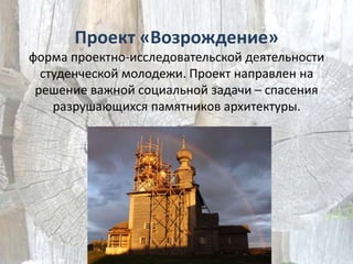 Проект «Возрождение»
форма проектно-исследовательской деятельности
  студенческой молодежи. Проект направлен на
 решение важной социальной задачи – спасения
    разрушающихся памятников архитектуры.
 