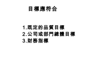 目標應符合
1.既定的品質目標
2.公司或部門總體目標
3.財務指標
 