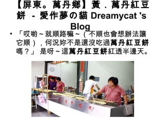 【屏東。萬丹鄉】黃．萬丹紅豆
餅 - 愛作夢の貓 Dreamycat 's
Blog
• 「哎喲～就順路嘛～（不順也會想辦法讓
它順），何況妳不是還沒吃過萬丹紅豆餅
嗎？」 是呀～這萬丹紅豆餅紅透半邊天。
 