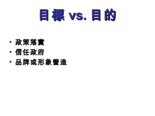 目標目標 vs.vs. 目的目的
• 政策落實政策落實
• 信任政府信任政府
• 品牌或形象營造品牌或形象營造
 