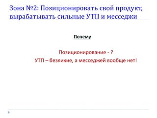 Зона №2: Позиционировать свой продукт,
вырабатывать сильные УТП и месседжи
Почему

Позиционирование - ?
УТП – безликие, а месседжей вообще нет!

 