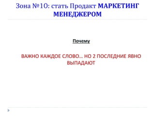 Зона №10: стать Продакт МАРКЕТИНГ
МЕНЕДЖЕРОМ

Почему

ВАЖНО КАЖДОЕ СЛОВО… НО 2 ПОСЛЕДНИЕ ЯВНО
ВЫПАДАЮТ

 