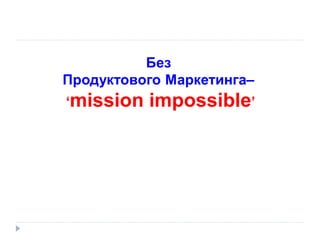 Без
Продуктового Маркетинга–
‘mission

impossible’

 