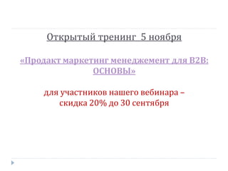 Открытый тренинг 5 ноября
«Продакт маркетинг менеджемент для В2В:
ОСНОВЫ»
для участников нашего вебинара –
скидка 20% до 30 сентября

 