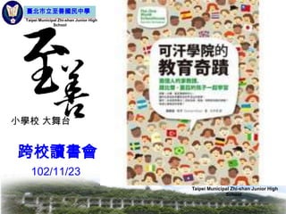 臺北市立至善國民中學
Taipei Municipal Zhi-shan Junior High
School

小學校 大舞台

跨校讀書會
102/11/23
Taipei Municipal Zhi-shan Junior High
School

 