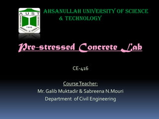Ahsanullah University of Science
& Technology

Pre-stressed Concrete Lab
CE-416

Course Teacher:
Mr. Galib Muktadir & Sabreena N.Mouri
Department of Civil Engineering

 