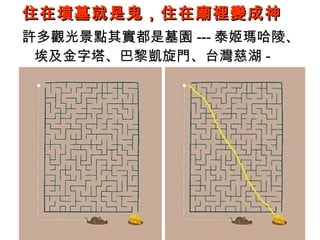 住在墳墓就是鬼，住在廟裡變成神
許多觀光景點其實都是墓園 --- 泰姬瑪哈陵、
埃及金字塔、巴黎凱旋門、台灣慈湖 -

 