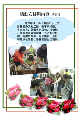 活動安排與內容－客語日
訂定每週一為『客語日』，安
排豐富多元的活動，例客家擂茶、
客家染布、品嚐客家菜包、打糬粑
、客家歌唱表演比賽、九月九放紙
鷂、阿婆的酸菜、阿公講古、造紙
等趣味性活動，落實客語生活精神
。

。

 