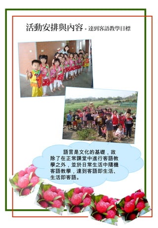 活動安排與內容－達到客語教學目標

。

語言是文化的基礎，故
除了在正常課堂中進行客語教
學之外，並於日常生活中隨機
客語教學，達到客語即生活、
生活即客語。

 