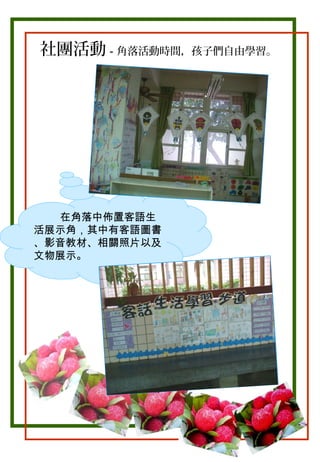 社團活動－角落活動時間，孩子們自由學習。

在角落中佈置客語生
活展示角，其中有客語圖書
、影音教材、相關照片以及
文物展示。

 