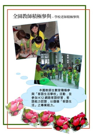 全園教師積極參與－學校老師積極參與

。

本園教師全數皆積極參
與「客語生活學校」活動，並
參加 K12 網路客語研習，客
語能力認證，以儲備「客語生
活」之專業能力。

 