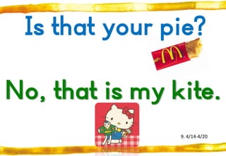 Is that your pie?
No, that is my kite.
9. 4/14-4/20

 