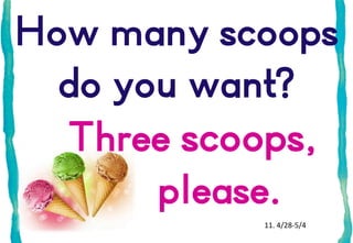 How many scoops
do you want?
Three scoops,
please.
11. 4/28-5/4

 