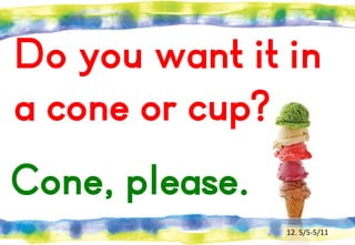 Do you want it in
a cone or cup?
Cone, please.
12. 5/5-5/11

 