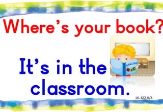 Where’s your book?

It’s in the
classroom.

16. 6/2-6/8

 