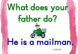 What does your
father do?
He is a mailman.
2. 2/24-3/2

 