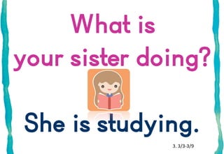 What is
your sister doing?
She is studying.
3. 3/3-3/9

 