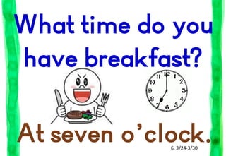 What time do you
have breakfast?
At seven o’clock.
6. 3/24-3/30

 
