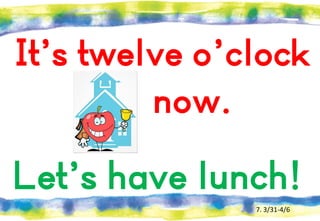 It’s twelve o’clock
now.

Let’s have lunch!
7. 3/31-4/6

 