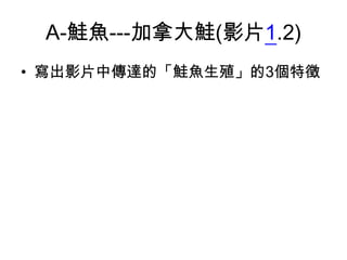 A-鮭魚---加拿大鮭(影片1.2)
• 寫出影片中傳達的「鮭魚生殖」的3個特徵

 