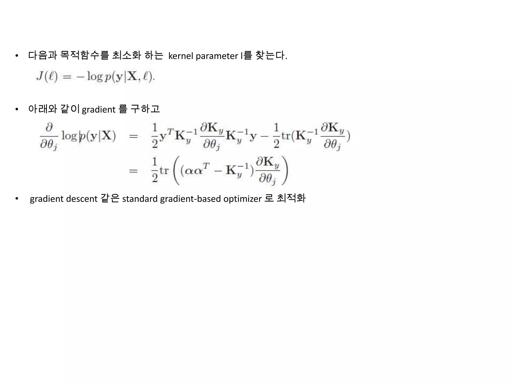 • 다음과 목적함수를 최소화 하는 kernel parameter l를 찾는다.
• 아래와 같이 gradient 를 구하고
• gradient descent 같은 standard gradient-based optimizer 로 최적화
 